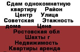 Сдам однокомнатную квартиру  › Район ­ Центр  › Улица ­ Советская  › Этажность дома ­ 14 › Цена ­ 4 000 - Ростовская обл., Шахты г. Недвижимость » Квартиры аренда   . Ростовская обл.,Шахты г.